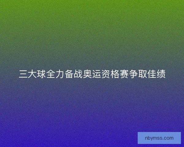 三大球全力备战奥运资格赛争取佳绩