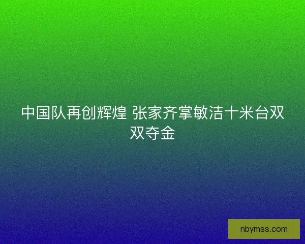 中国队再创辉煌 张家齐掌敏洁十米台双双夺金