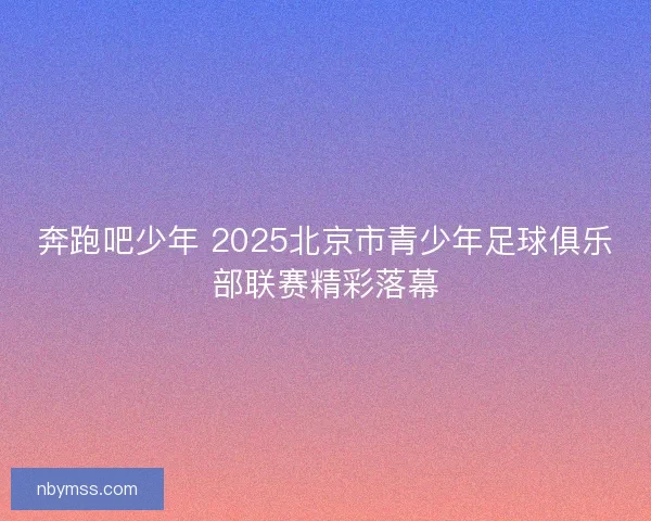 奔跑吧少年 2025北京市青少年足球俱乐部联赛精彩落幕
