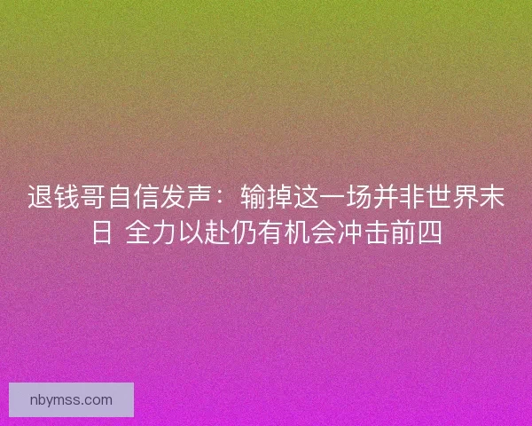 退钱哥自信发声：输掉这一场并非世界末日 全力以赴仍有机会冲击前四